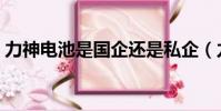 力神電池是國企還是私企(力神電池怎么樣)