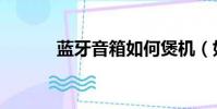 藍牙音箱如何煲機(如何煲機)