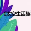 《太空生活趣事多》（太空生活趣事多內容）