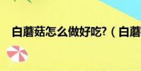白蘑菇怎么做好吃?(白蘑菇怎么做好吃)