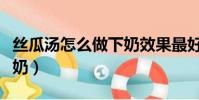 絲瓜湯怎么做下奶效果最好(絲瓜湯怎么做下奶)