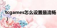 tcgames怎么設置最流暢(tcgames怎么用)