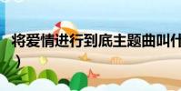 將愛情進行到底主題曲叫什么(將愛進行到底)