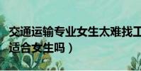 交通運輸專業女生太難找工作(交通運輸專業適合女生嗎)