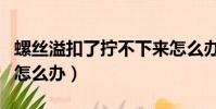 螺絲溢扣了擰不下來怎么辦(十字螺絲擰花了怎么辦)
