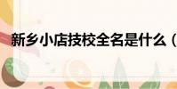 新鄉小店技校全名是什么(新鄉小店技校)