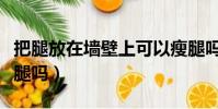 把腿放在墻壁上可以瘦腿嗎(腿放在墻上能瘦腿嗎)