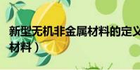 新型無機非金屬材料的定義(新型無機非金屬材料)