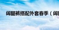 闊腿褲搭配外套春季(闊腿褲搭配外套)