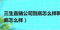 三生直銷公司到底怎么樣啊(三生直銷公司到底怎么樣)