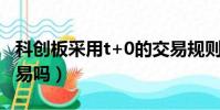 科創板采用t+0的交易規則(科創板是t十0交易嗎)