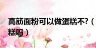 高筋面粉可以做蛋糕不?(高筋面粉可以做蛋糕嗎)