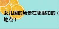 女兒國的場景在哪里拍的(女兒國在哪里拍攝地點)