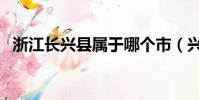 浙江長興縣屬于哪個市(興縣屬于哪個市)