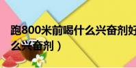 跑800米前喝什么興奮劑好(跑800米前喝什么興奮劑)