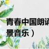 青春中國朗誦背景音樂名字（青春中國朗誦背景音樂）
