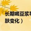 長期喝豆漿導致乳房越來越大（喝豆漿7年皮膚變化）
