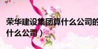 榮華建設集團算什么公司的(榮華建設集團算什么公司)