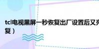 tcl電視黑屏一秒恢復出廠設置后又亮了(tcl電視黑屏一秒恢復)