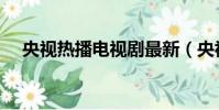 央視熱播電視劇最新(央視熱播電視劇)