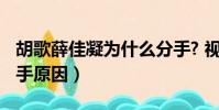 胡歌薛佳凝為什么分手? 視頻(胡歌薛佳凝分手原因)