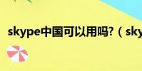 skype中國可以用嗎?(skype國內能用嗎)