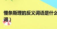 慢條斯理的反義詞語是什么(慢條斯理的反義詞)