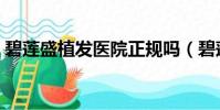 碧蓮盛植發醫院正規嗎(碧蓮盛植發靠譜嗎)
