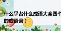 什么乎者什么成語大全四個字(什么乎者什么的成語詞)