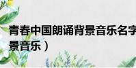 青春中國朗誦背景音樂名字(青春中國朗誦背景音樂)