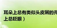 耳朵上總有類似頭皮屑的殼子(隱形眼鏡戴不上總眨眼)