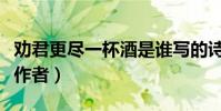 勸君更盡一杯酒是誰寫的詩(勸君更盡一杯酒作者)