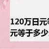 120萬日元等于多少人民幣2022（120萬日元等于多少人民幣）