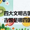 四大文明古國是哪四國有古希臘嗎（四大文明古國是哪四國）