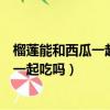 榴蓮能和西瓜一起吃嗎榴蓮能和魚一起吃嗎（榴蓮能和西瓜一起吃嗎）