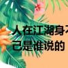 人在江湖身不由己誰說的?（人在江湖身不由己是誰說的）