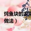 燉魚塊的家常做法簡單又好吃（燉魚塊的家常做法）