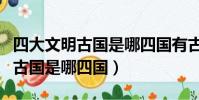 四大文明古國是哪四國有古希臘嗎(四大文明古國是哪四國)