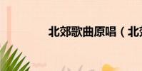 北郊歌曲原唱(北郊歌曲)