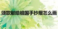 頌歌獻給祖國手抄報怎么畫(頌歌獻給祖國)