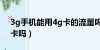 3g手機能用4g卡的流量嗎(3g手機能用4g卡嗎)