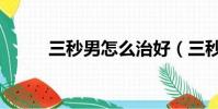 三秒男怎么治好(三秒男怎么辦)