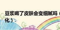豆漿喝了皮膚會變細膩嗎(喝豆漿7年皮膚變化)