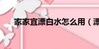 家家宜漂白水怎么用(漂白水怎么用)