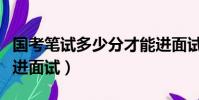 國考筆試多少分才能進面試(國考筆試多少分進面試)