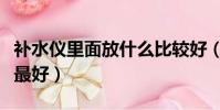 補水儀里面放什么比較好(補水儀里放什么水最好)