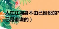 人在江湖身不由己誰說的?(人在江湖身不由己是誰說的)