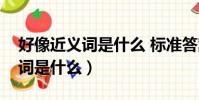好像近義詞是什么 標準答案一個(好像近義詞是什么)
