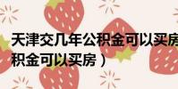 天津交幾年公積金可以買房子(天津交幾年公積金可以買房)