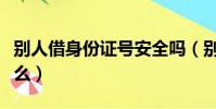 別人借身份證號安全嗎(別人借身份證能干什么)